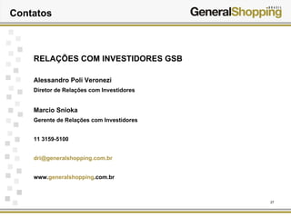 27
Contatos
RELAÇÕES COM INVESTIDORES GSB
Alessandro Poli Veronezi
Diretor de Relações com Investidores
Marcio Snioka
Gerente de Relações com Investidores
11 3159-5100
dri@generalshopping.com.br
www.generalshopping.com.br
 