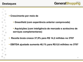 4
Destaques
Crescimento por meio de
Greenfield (com experiência anterior comprovada)
Aquisições (com inteligência de mercado e acréscimo de
serviços complementares)
Receita bruta cresce 37,9% para R$ 14,2 milhões no 3T07
EBITDA ajustado aumenta 48,1% para R$ 8,6 milhões no 3T07
 