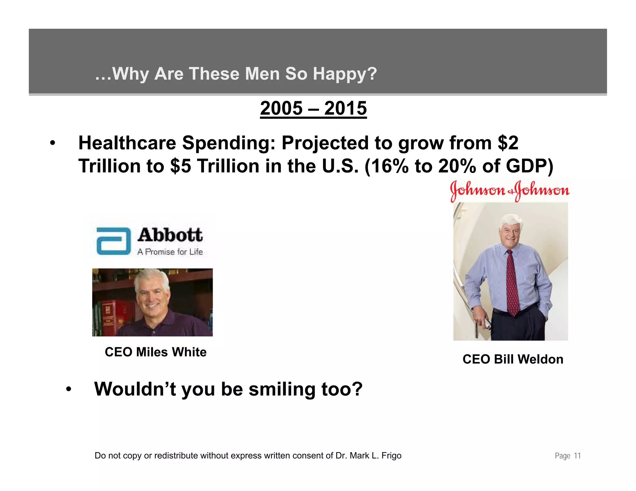 …Why Are These Men So Happy?
                                                    2005 – 2015
•       Healthcare Spending: Projected to grow from $2
                       p       g      j        g
        Trillion to $5 Trillion in the U.S. (16% to 20% of GDP)




           CEO Miles White
                                                                                            CEO Bill Weldon

    •    Wouldn’t you be smiling too?


         Do not copy or redistribute without express written consent of Dr. Mark L. Frigo                Page 11
 