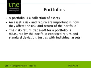 PortfoliosA portfolio is a collection of assetsAn asset’s risk and return are important in how they affect the risk and return of the portfolioThe risk-return trade-off for a portfolio is measured by the portfolio expected return and standard deviation, just as with individual assets