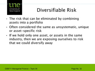 The Principle of DiversificationDiversification can substantially reduce the variability of returns without an equivalent reduction in expected returnsThis reduction in risk arises because worse than expected returns from one asset are offset by better than expected returns from anotherHowever, there is a minimum level of risk that cannot be diversified away and that is the systematic portion