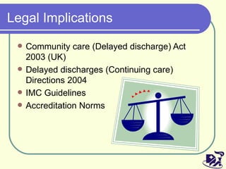 Legal Implications Community care (Delayed discharge) Act 2003 (UK) Delayed discharges (Continuing care) Directions 2004 IMC Guidelines Accreditation Norms 