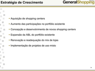 24
Estratégia de Crescimento
Aquisição de shopping centers
Aumento das participações no portfólio existente
Concepção e desenvolvimento de novos shopping centers
Expansão da ABL do portfólio existente
Renovação e readequação do mix de lojas
Implementação de projetos de uso misto
 