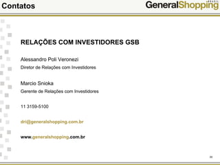 30
Contatos
RELAÇÕES COM INVESTIDORES GSB
Alessandro Poli Veronezi
Diretor de Relações com Investidores
Marcio Snioka
Gerente de Relações com Investidores
11 3159-5100
dri@generalshopping.com.br
www.generalshopping.com.br
 
