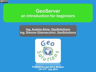GeoServer
an introduction for beginners
Ing. Andrea Aime, GeoSolutions
Ing. Simone Giannecchini, GeoSolutions
FOSS4G-Europe 2014, Bremen
14th-17th July 2014
 