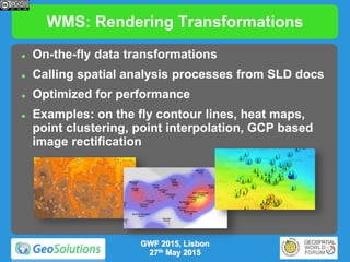 WMS: Rendering Transformations
 On-the-fly data transformations
 Calling spatial analysis processes from SLD docs
 Optimized for performance
 Examples: on the fly contour lines, heat maps,
point clustering, point interpolation, GCP based
image rectification
GWF 2015, Lisbon
27th May 2015
 