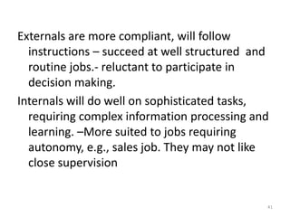 Locus of ControlThe degree to which people believe they are masters of their own fate.InternalsIndividuals who believe that they control what happens to them. ExternalsIndividuals who believe that what happens to them is controlled by outside forces such as luck or chance.
