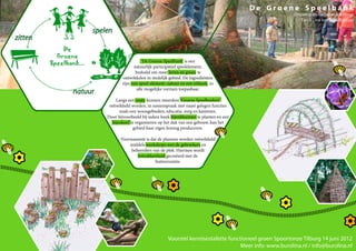 De Groene Speelbank
                                                                                                      Ontwerp en Regiebegeleiding:
                                                                                                         Tanja Lina ism Serai Bresser

              spelen
zitten

                                     ‘De Groene Speelbank’ is een
                                 natuurlijk participatief speelelement,
                                  bedoeld om meer leven en groen te
                          ontwikkelen in stedelijk gebied. De ingrediënten
                          zijn: een speel-element, natuur en een zitbank, in
                                  alle mogelijke vormen toepasbaar.
         natuur
                      Langs een route kunnen meerdere ‘Groene Speelbanken’
                   ontwikkeld worden, in samenspraak met naast gelegen functies
                        zoals een woongebieden, educatie, zorg en kantoren.
                  Door bijvoorbeeld bij iedere bank bijenbloemen te planten en een
                    bijenkorf te organiseren op het dak van een gebouw, kan het
                                gebied haar eigen honing produceren.

                         Voornaamste is dat de plannen worden ontwikkeld
                             middels workshops met de gebruikers en
                              beheerders van de plek. Hiermee wordt
                                 betrokkenheid gecreëerd met de
                                          buitenruimte.




                                                   Voorstel kennisestafette functioneel groen Spoortonze Tilburg 14 juni 2012
                                                                                 Meer info: www.burolina.nl / info@burolina.nl
 