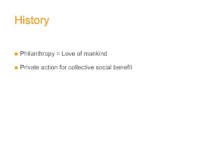 History

   Philanthropy = Love of mankind

   Private action for collective social benefit
 