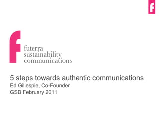 5 steps towards authentic communications Ed Gillespie, Co-Founder GSB February 2011 