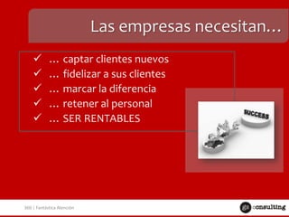 Las empresas necesitan…






… captar clientes nuevos
… fidelizar a sus clientes
… marcar la diferencia
… retener al personal
… SER RENTABLES

360 | Fantástica Atención

 
