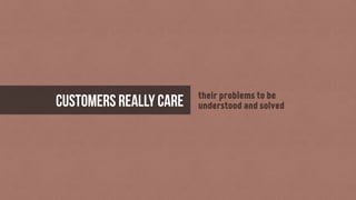 their problems to be
understood and solvedCustomers really care
 