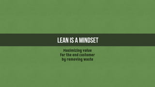 Maximizing value
for the end customer
by removing waste
LEAN is a MINDSET
 