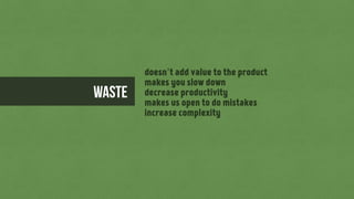 doesn’t add value to the product
makes you slow down
decrease productivity
makes us open to do mistakes
increase complexity
WASTE
 