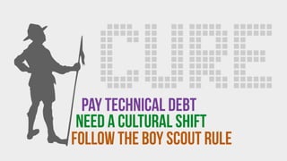 follow the BOY SCOUT RULE
CUREPay technical debt
need a CULTURAL SHIFT
 