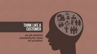 think like a
Customer
our job should be
maximizing the values
we can deliver
 