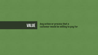 value Any action or process that a
customer would be willing to pay for
 