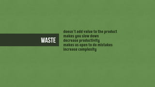 doesn’t add value to the product
makes you slow down
decrease productivity
makes us open to do mistakes
increase complexit...