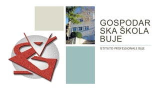 GOSPODAR
SKA ŠKOLA
BUJE
ISTITUTO PROFESSIONALE BUJE
 
