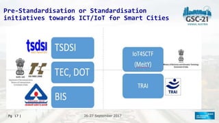 26-27 September 2017
26-27 September 2017
Pg 17 |
Pre-Standardisation or Standardisation
initiatives towards ICT/IoT for Smart Cities
 