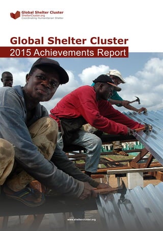 Global Shelter Cluster Achievements 2015
www.sheltercluster.org
ShelterCluster.org
Coordinating Humanitarian Shelter
Global Shelter Cluster
Global Shelter Cluster
2015 Achievements Report
 