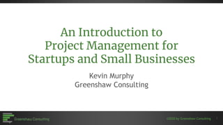 ©2020 by Greenshaw Consulting
An Introduction to
Project Management for
Startups and Small Businesses
Kevin Murphy
Greenshaw Consulting
1
 