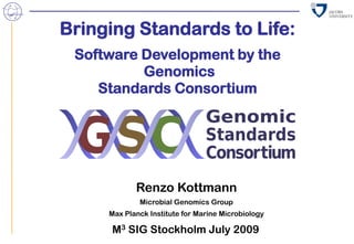 Bringing Standards to Life:
 Software Development by the
          Genomics
    Standards Consortium




            Renzo Kottmann
             Microbial Genomics Group
     Max Planck Institute for Marine Microbiology

      M3 SIG Stockholm July 2009                1
 