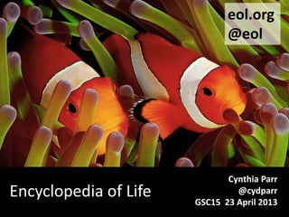 Encyclopedia of Life
eol.org
@eol
Cynthia Parr
@cydparr
GSC15 23 April 2013
 