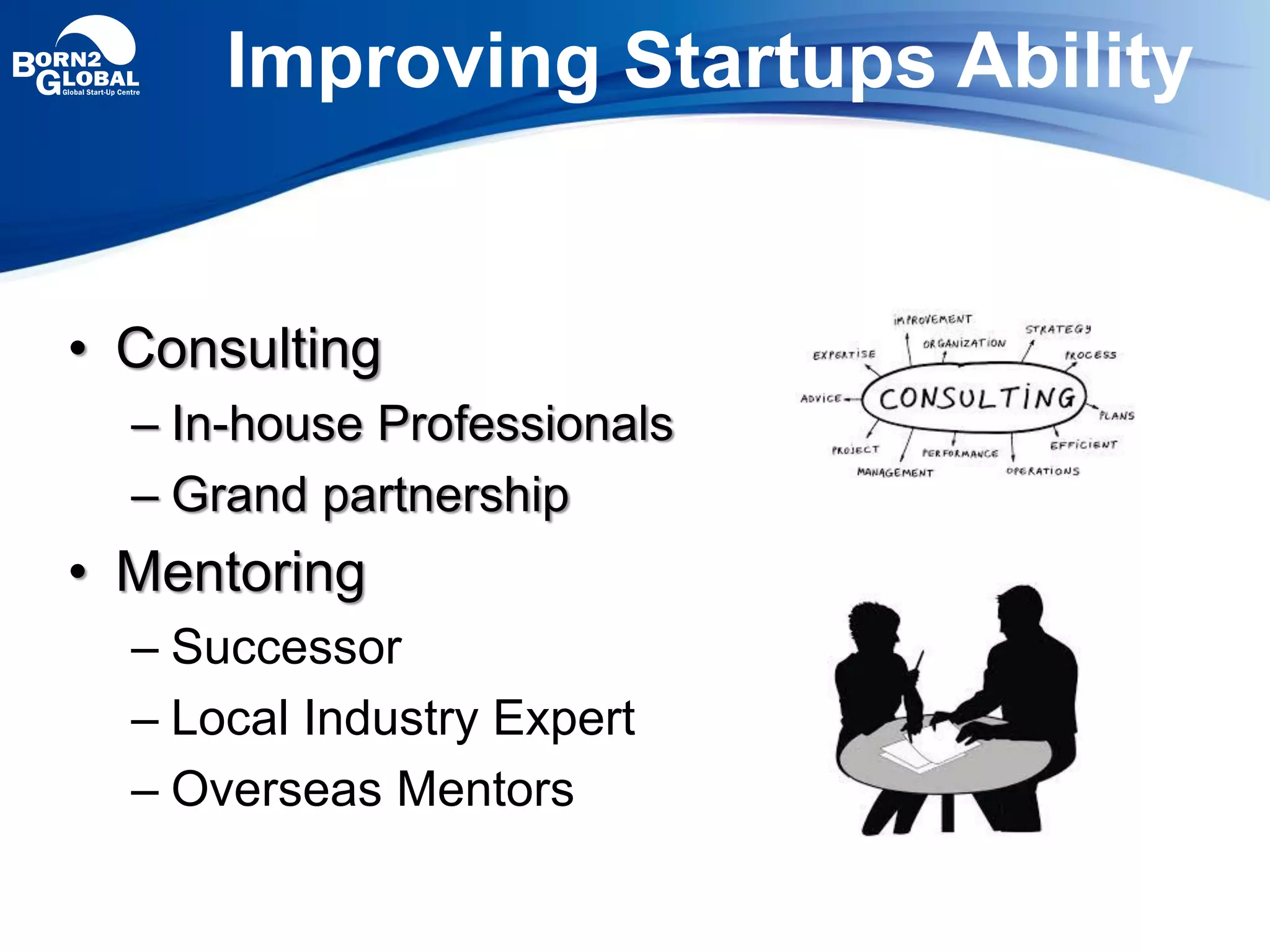 • Consulting
– In-house Professionals
– Grand partnership
• Mentoring
– Successor
– Local Industry Expert
– Overseas Mentors
Improving Startups Ability
 