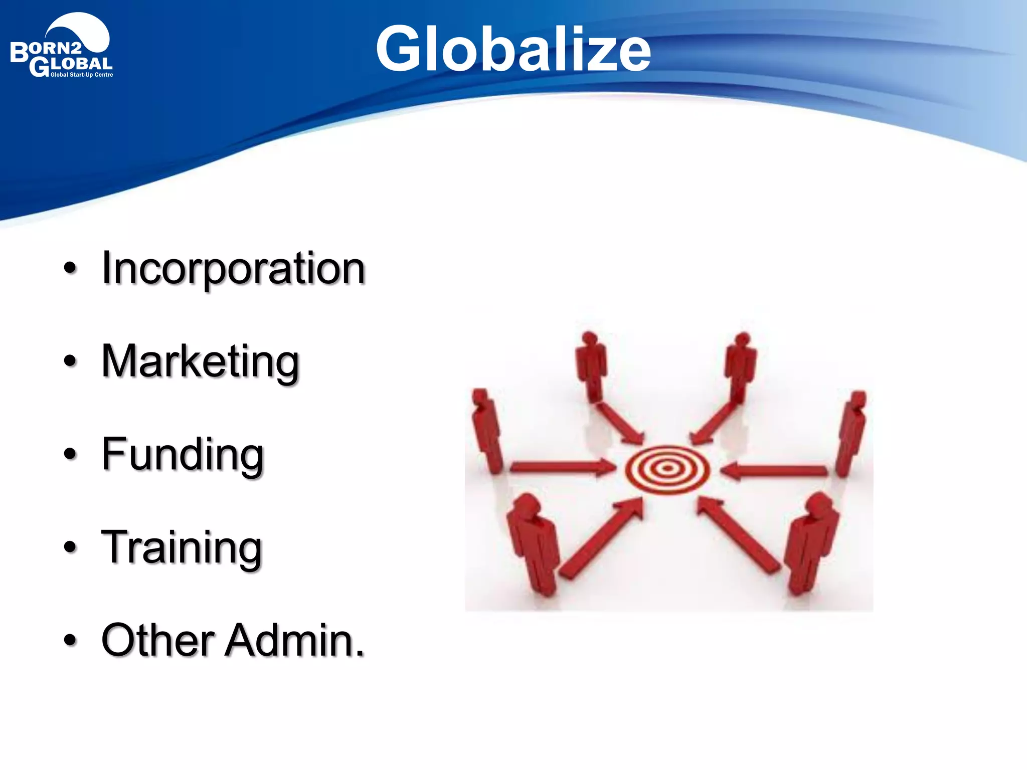 Globalize
• Incorporation
• Marketing
• Funding
• Training
• Other Admin.
 