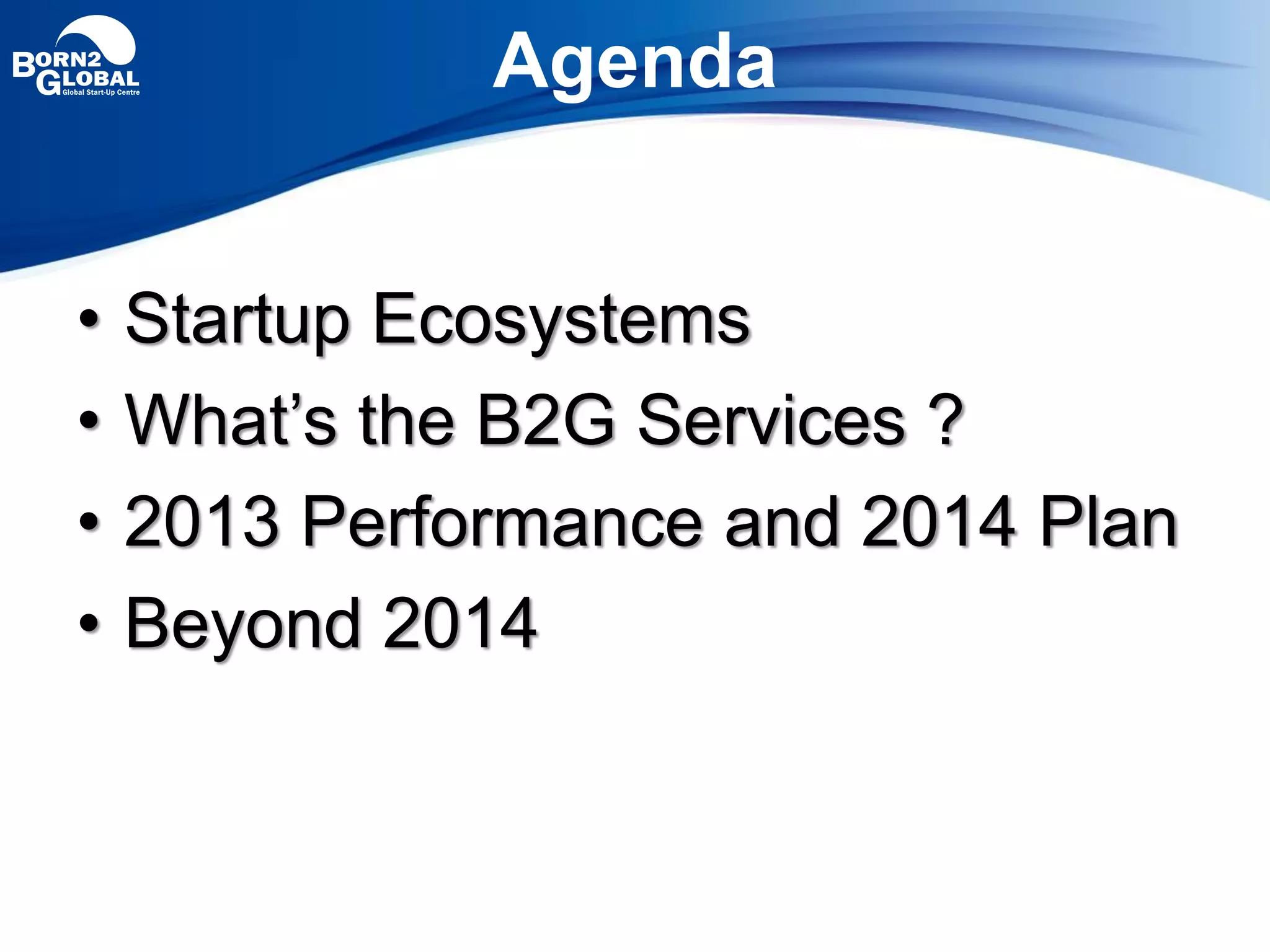 Agenda
• Startup Ecosystems
• What’s the B2G Services ?
• 2013 Performance and 2014 Plan
• Beyond 2014
 