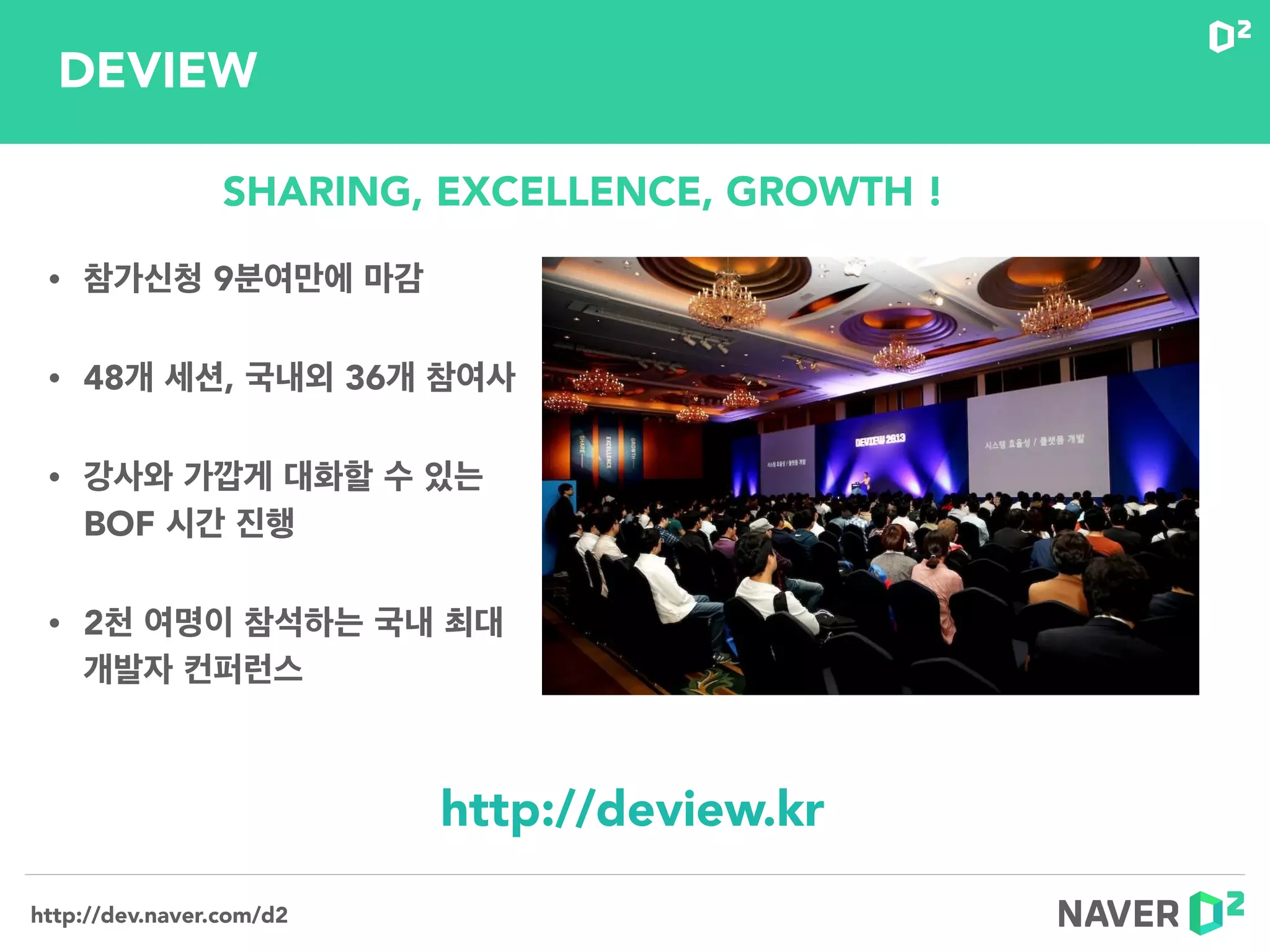 http://dev.naver.com/d2
• 참가신청 9분여만에 마감
• 48개 세션, 국내외 36개 참여사
• 강사와 가깝게 대화할 수 있는 
BOF 시간 진행
• 2천 여명이 참석하는 국내 최대
개발자 컨퍼런스
http://deview.kr
DEVIEW
SHARING, EXCELLENCE, GROWTH !
 