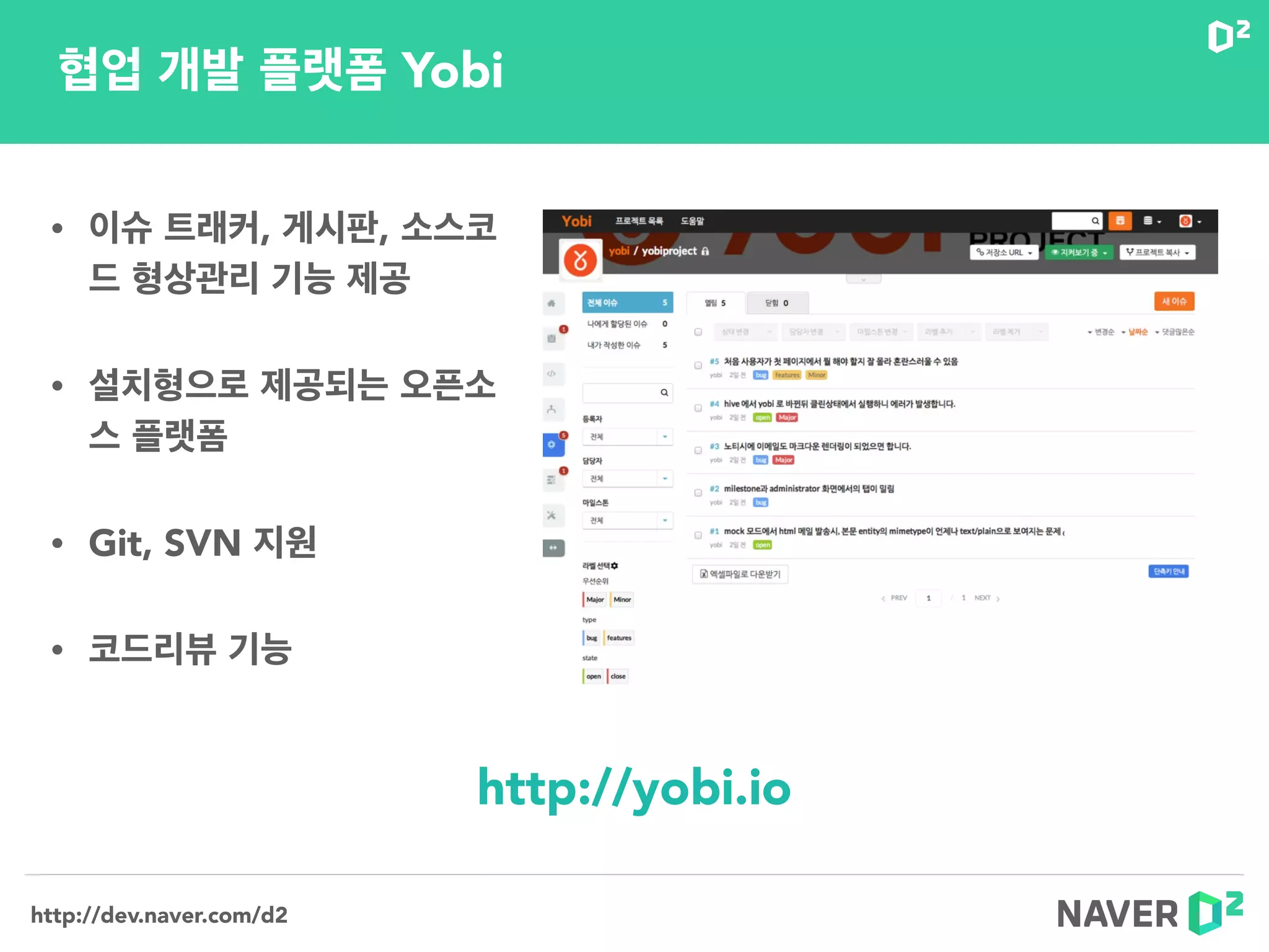 http://dev.naver.com/d2
• 이슈 트래커, 게시판, 소스코
드 형상관리 기능 제공
• 설치형으로 제공되는 오픈소
스 플랫폼
• Git, SVN 지원
• 코드리뷰 기능
http://yobi.io
협업 개발 플랫폼 Yobi
 