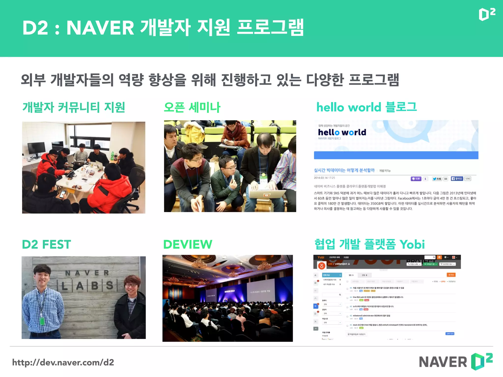 http://dev.naver.com/d2
외부 개발자들의 역량 향상을 위해 진행하고 있는 다양한 프로그램
개발자 커뮤니티 지원 오픈 세미나 hello world 블로그
D2 FEST DEVIEW 협업 개발 플랫폼 Yobi
D2 : NAVER 개발자 지원 프로그램
 