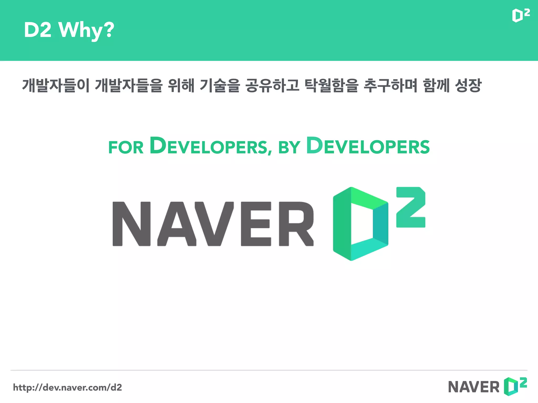 http://dev.naver.com/d2
FOR DEVELOPERS, BY DEVELOPERS
D2 Why?
개발자들이 개발자들을 위해 기술을 공유하고 탁월함을 추구하며 함께 성장
 