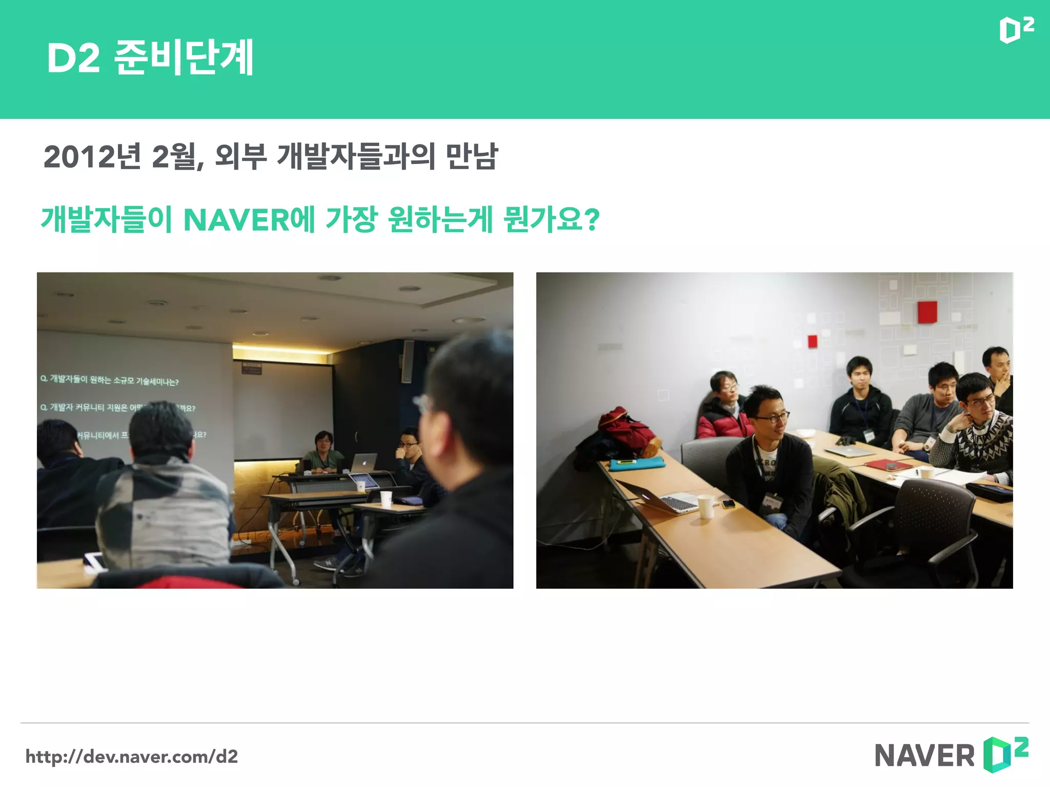 http://dev.naver.com/d2
D2 준비단계
2012년 2월, 외부 개발자들과의 만남
개발자들이 NAVER에 가장 원하는게 뭔가요?
 
