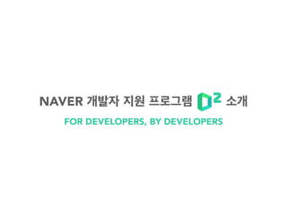 FOR DEVELOPERS, BY DEVELOPERS
NAVER 개발자 지원 프로그램 소개
 