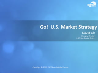 Go! U.S. Market Strategy
David Oh
Managing Director
K-ICT Born2global Centre
Copyright © 2015 K-ICT Born2Global Centre
 