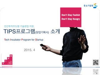 1
민간투자주도형 기술창업 지원,
TIPS프로그램(창업기획사) 소개
Tech Incubator Program for Startup
2015. 4
 