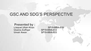 GSC AND SDG’S PERSPECTIVE
Presented by :
Liaquat Ullah Khan SP19-BBA-019
Usama Zulfiqar SP19-BBA-012
Umair Awan SP19-BBA-023
 