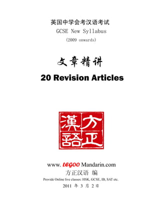 英国中学会考汉语考试
      GCSE New Syllabus
               (2009 onwards)




20 Revision Articles




  www. LEGOO Mandarin.com
        方正汉语 编
Provide Online live classes: HSK, GCSE, IB, SAT etc.
 