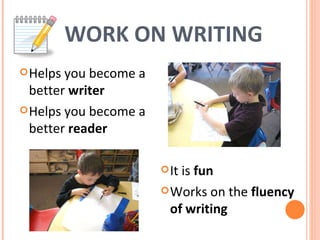 WORK ON WRITING Helps you become a better  writer Helps you become a better  reader It is  fun Works on the  fluency of writing 