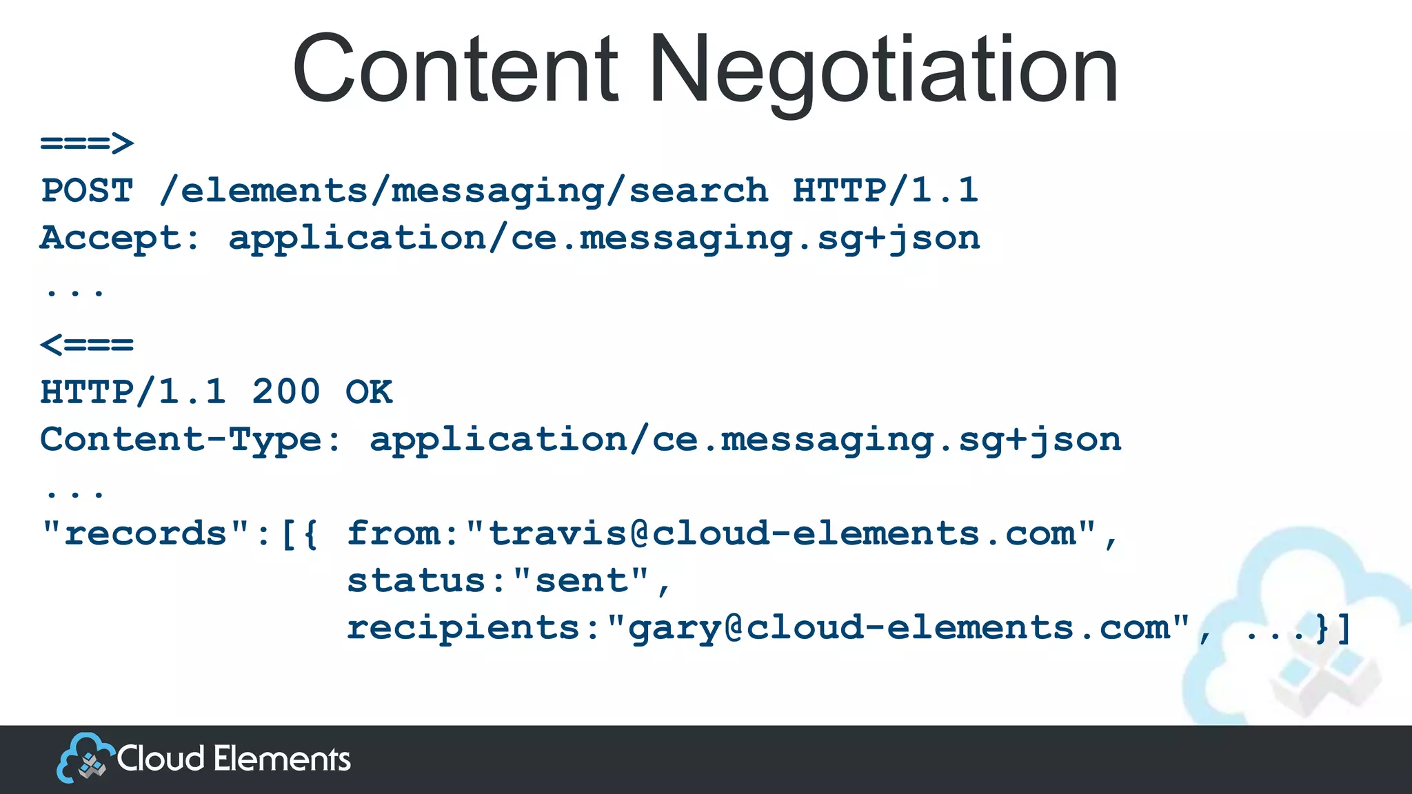 Content Negotiation
===>
POST /elements/messaging/search HTTP/1.1
Accept: application/ce.messaging.sg+json
...
<===
HTTP/1.1 200 OK
Content-Type: application/ce.messaging.sg+json
...
"records":[{ from:"travis@cloud-elements.com",
status:"sent",
recipients:"gary@cloud-elements.com", ...}]
 