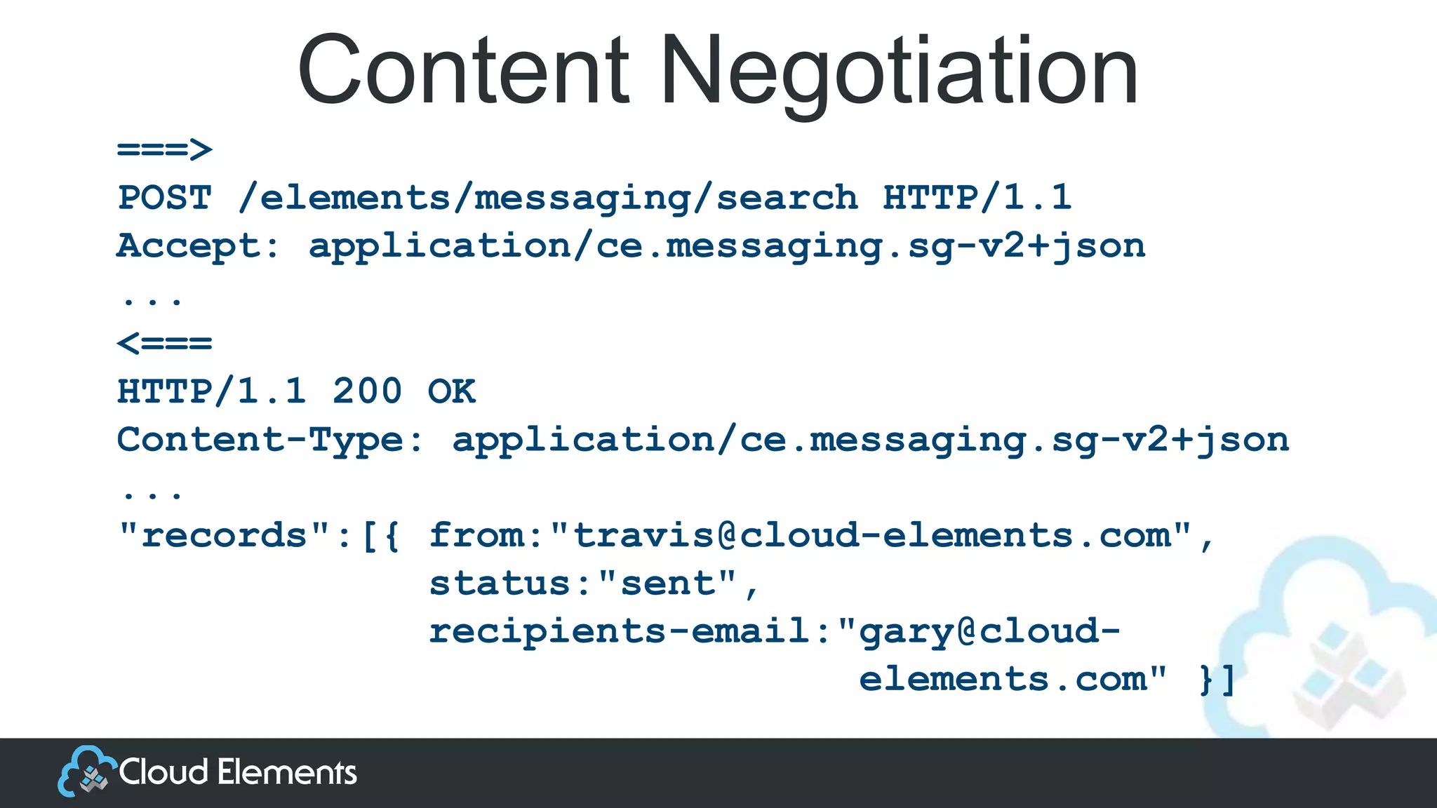 Content Negotiation
<===
HTTP/1.1 200 OK
Content-Type: application/ce.messaging.sg-v2+json
...
"records":[{ from:"travis@cloud-elements.com",
status:"sent",
recipients-email:"gary@cloud-
elements.com" }]
===>
POST /elements/messaging/search HTTP/1.1
Accept: application/ce.messaging.sg-v2+json
...
 