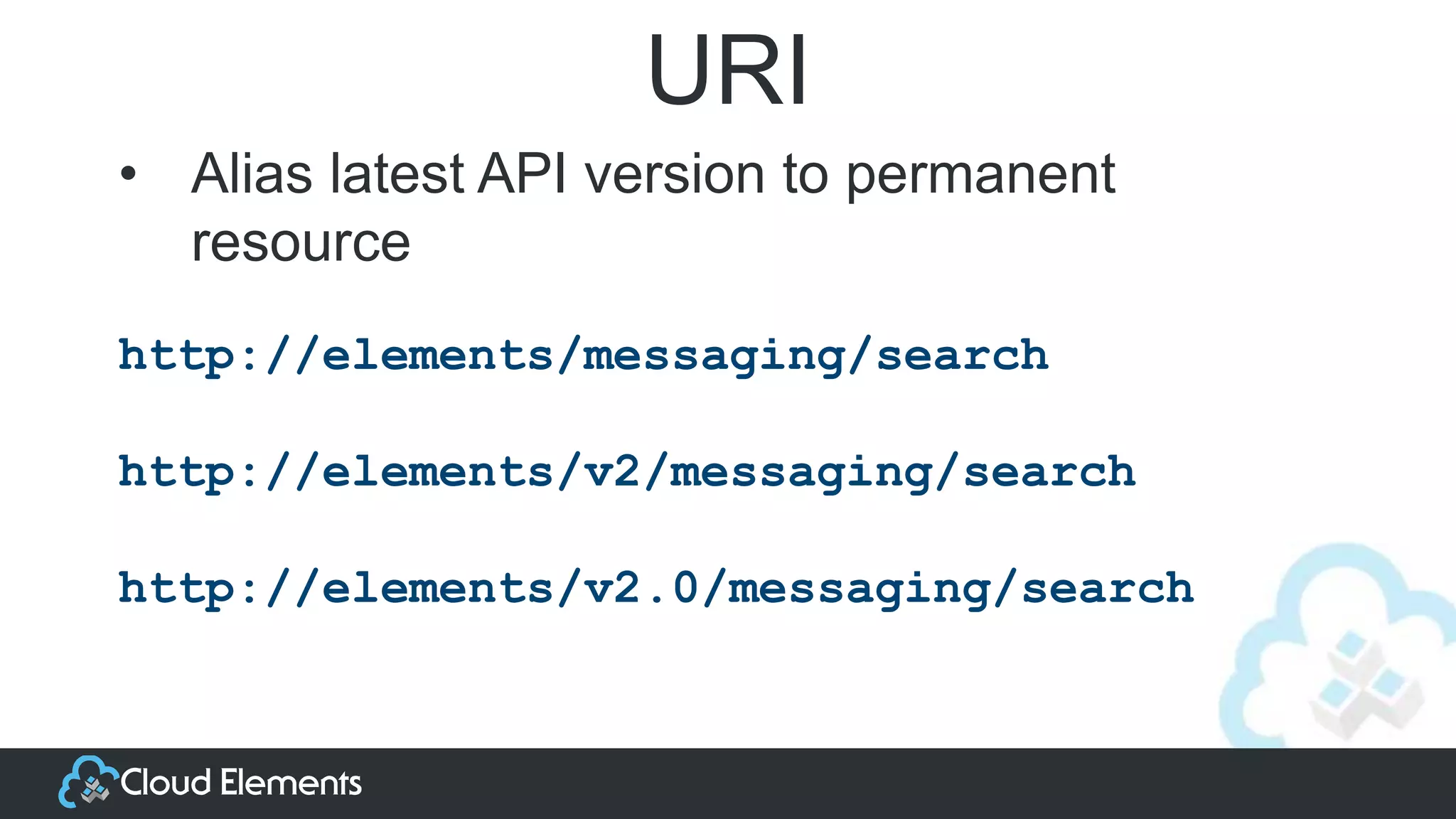 URI
http://elements/messaging/search
http://elements/v2/messaging/search
http://elements/v2.0/messaging/search
• Alias latest API version to permanent
resource
 