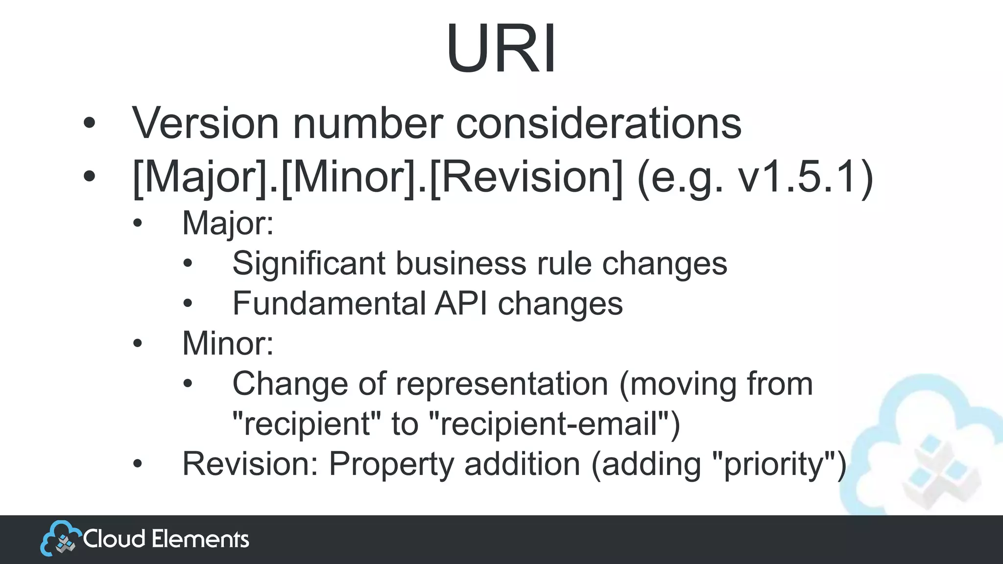 URI
• Version number considerations
• [Major].[Minor].[Revision] (e.g. v1.5.1)
• Major:
• Significant business rule changes
• Fundamental API changes
• Minor:
• Change of representation (moving from
"recipient" to "recipient-email")
• Revision: Property addition (adding "priority")
 