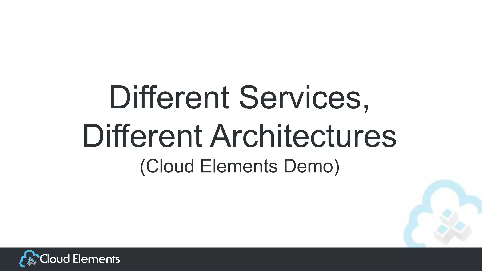 Different Services,
Different Architectures
(Cloud Elements Demo)
 