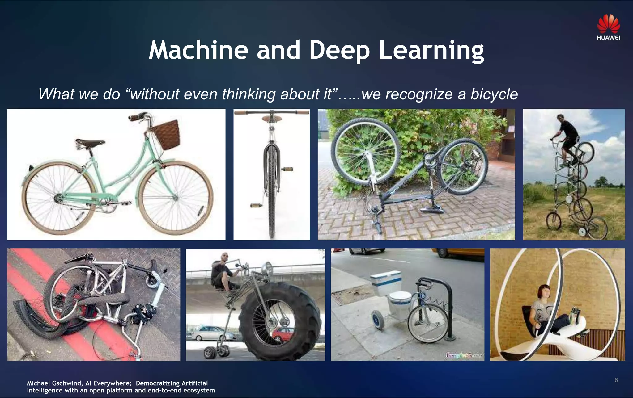 6
Machine and Deep Learning
What we do “without even thinking about it”…..we recognize a bicycle
Michael Gschwind, AI Everywhere: Democratizing Artificial
Intelligence with an open platform and end-to-end ecosystem
 