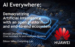 1
AI Everywhere:
Democratizing
Artificial Intelligence
with an open platform
and end-to-end ecosystem
Michael Gschwind, PhD
Chief Architect, AI and Intelligent Systems
Silicon Valley Computing Lab
 