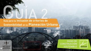 Guía para la inclusión de criterios de
Sostenibilidad en la Planeación Urbana
GUÍA 2
GUÍAS DE
CONSTRUCCIÓN
SOSTENIBLE
 